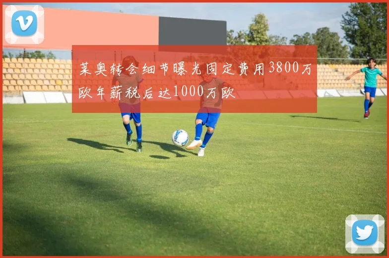 莱奥转会细节曝光固定费用3800万欧年薪税后达1000万欧