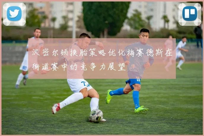 汉密尔顿换胎策略优化梅赛德斯在街道赛中的竞争力展望